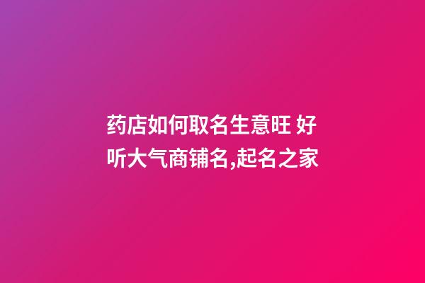 药店如何取名生意旺 好听大气商铺名,起名之家-第1张-店铺起名-玄机派